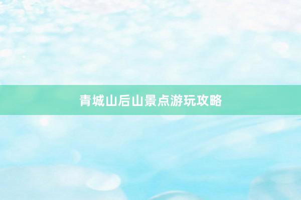 青城山后山景点游玩攻略