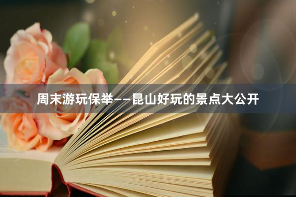 周末游玩保举——昆山好玩的景点大公开