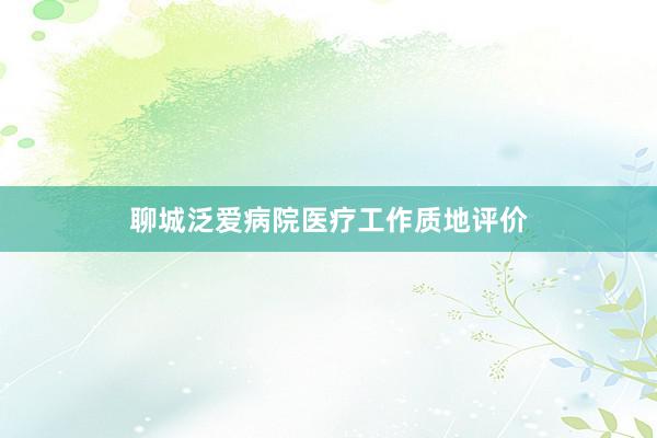 聊城泛爱病院医疗工作质地评价