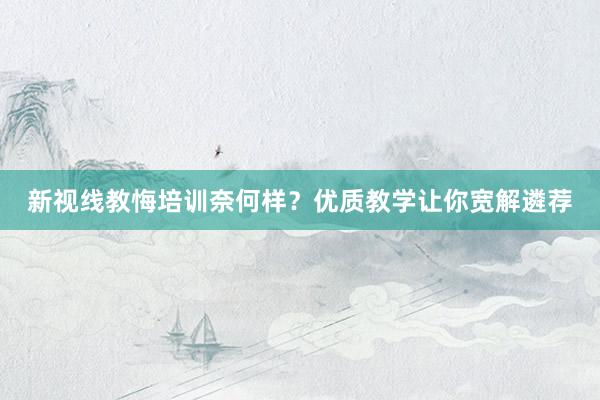 新视线教悔培训奈何样？优质教学让你宽解遴荐