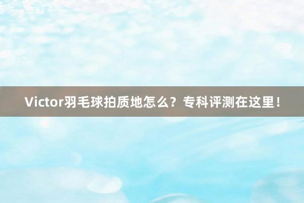 Victor羽毛球拍质地怎么？专科评测在这里！